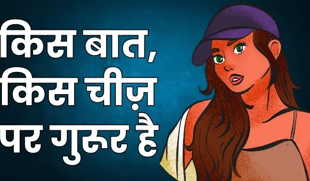 किस बात, किस चीज़ पर गुरूर है